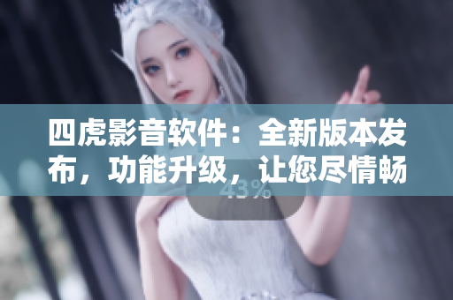 四虎影音軟件：全新版本發(fā)布，功能升級(jí)，讓您盡情暢享高清影音盛宴
