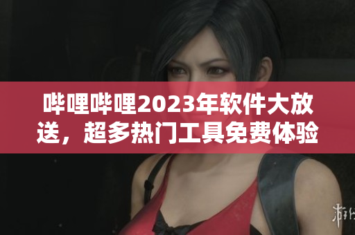 嗶哩嗶哩2023年軟件大放送，超多熱門工具免費(fèi)體驗!