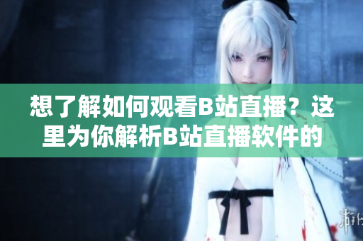 想了解如何觀看B站直播？這里為你解析B站直播軟件的使用方法