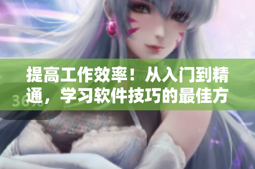 提高工作效率！從入門(mén)到精通，學(xué)習(xí)軟件技巧的最佳方法
