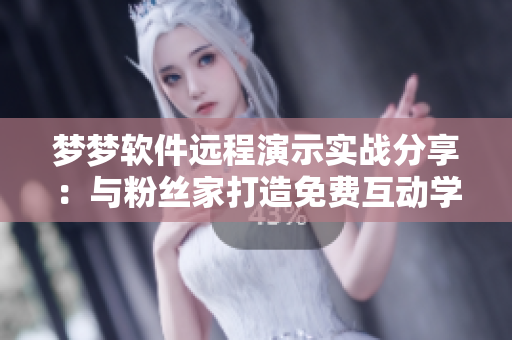 夢夢軟件遠(yuǎn)程演示實(shí)戰(zhàn)分享：與粉絲家打造免費(fèi)互動(dòng)學(xué)習(xí)模式
