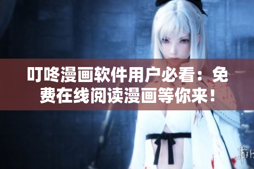 叮咚漫畫軟件用戶必看：免費在線閱讀漫畫等你來！