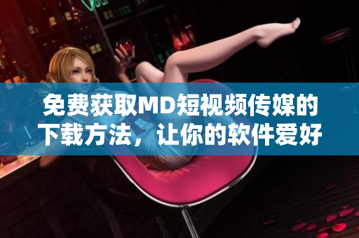 免費(fèi)獲取MD短視頻傳媒的下載方法，讓你的軟件愛(ài)好更進(jìn)一步！