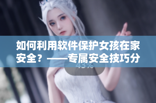如何利用軟件保護女孩在家安全？——專屬安全技巧分享