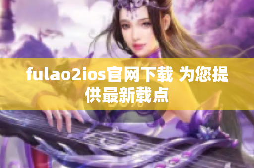 fulao2ios官網(wǎng)下載 為您提供最新載點