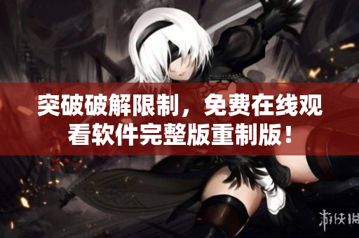 突破破解限制，免費在線觀看軟件完整版重制版！