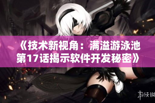 《技術(shù)新視角：滿溢游泳池第17話揭示軟件開發(fā)秘密》