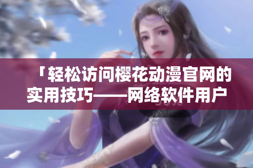 「輕松訪問櫻花動漫官網(wǎng)的實(shí)用技巧——網(wǎng)絡(luò)軟件用戶必知」