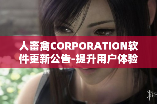人畜禽CORPORATION軟件更新公告-提升用戶體驗(yàn)