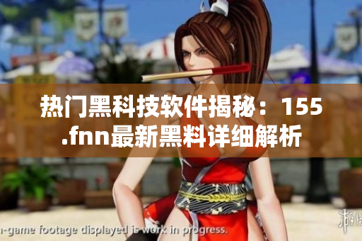 熱門(mén)黑科技軟件揭秘：155.fnn最新黑料詳細(xì)解析