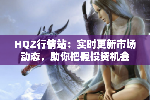 HQZ行情站：實時更新市場動態(tài)，助你把握投資機會