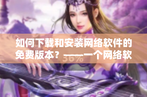 如何下載和安裝網(wǎng)絡(luò)軟件的免費(fèi)版本？——一個(gè)網(wǎng)絡(luò)軟件編輯的實(shí)用指南