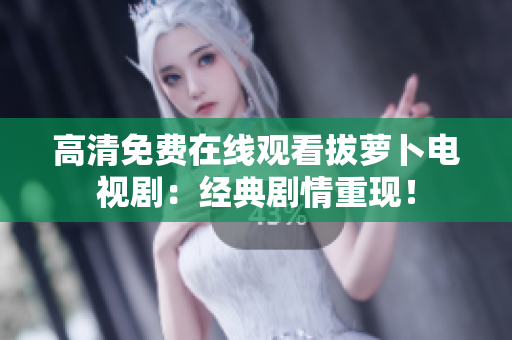高清免費在線觀看拔蘿卜電視劇：經(jīng)典劇情重現(xiàn)！