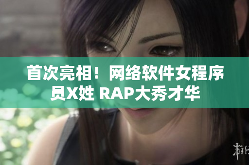首次亮相！網(wǎng)絡(luò)軟件女程序員X姓 RAP大秀才華