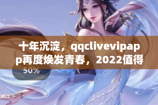 十年沉淀，qqclivevipapp再度煥發(fā)青春，2022值得期待！