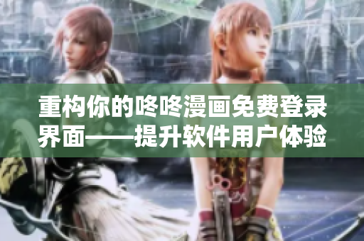 重構(gòu)你的咚咚漫畫(huà)免費(fèi)登錄界面——提升軟件用戶體驗(yàn)