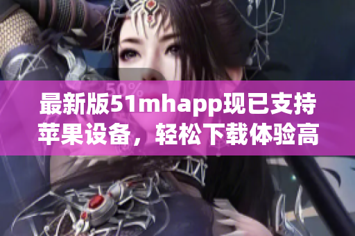 最新版51mhapp現(xiàn)已支持蘋(píng)果設(shè)備，輕松下載體驗(yàn)高質(zhì)量閱讀