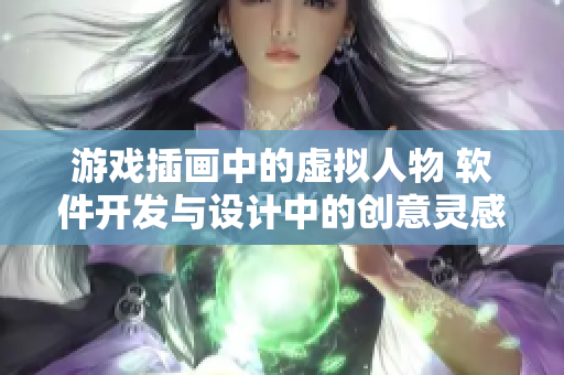 游戲插畫(huà)中的虛擬人物 軟件開(kāi)發(fā)與設(shè)計(jì)中的創(chuàng)意靈感