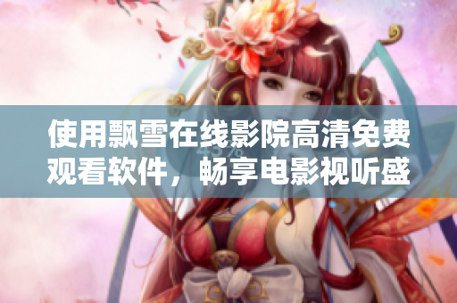 使用飄雪在線影院高清免費觀看軟件，暢享電影視聽盛宴
