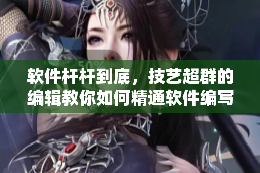軟件桿桿到底，技藝超群的編輯教你如何精通軟件編寫(xiě)技巧