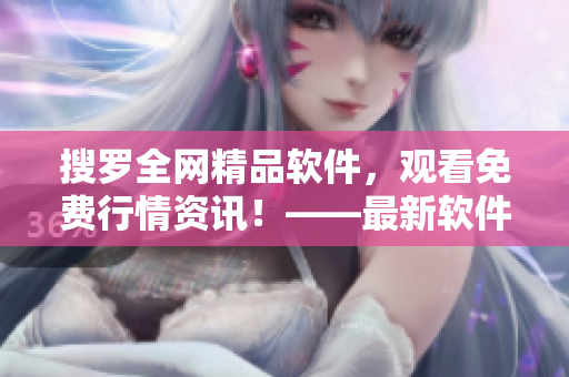 搜羅全網(wǎng)精品軟件，觀看免費行情資訊！——最新軟件下載推薦指南