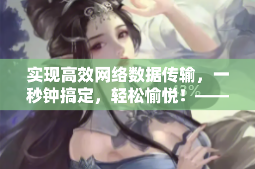 實(shí)現(xiàn)高效網(wǎng)絡(luò)數(shù)據(jù)傳輸，一秒鐘搞定，輕松愉悅！——軟件秒傳！