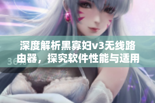 深度解析黑寡婦v3無線路由器，探究軟件性能與適用范圍
