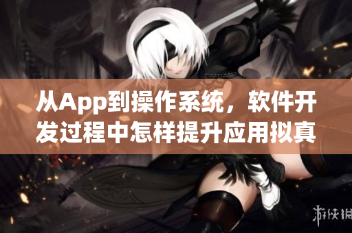 從App到操作系統(tǒng)，軟件開發(fā)過程中怎樣提升應用擬真度？