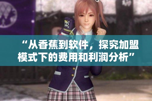 “從香蕉到軟件，探究加盟模式下的費(fèi)用和利潤分析”