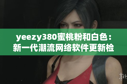 yeezy380蜜桃粉和白色：新一代潮流網(wǎng)絡軟件更新檢測