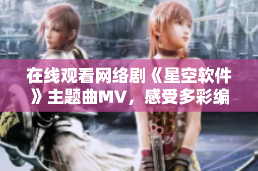 在線觀看網(wǎng)絡(luò)劇《星空軟件》主題曲MV，感受多彩編碼世界！