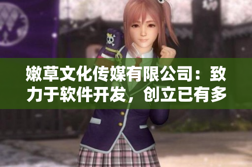 嫩草文化傳媒有限公司：致力于軟件開發(fā)，創(chuàng)立已有多年