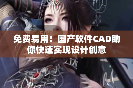 免費(fèi)易用！國產(chǎn)軟件CAD助你快速實(shí)現(xiàn)設(shè)計(jì)創(chuàng)意
