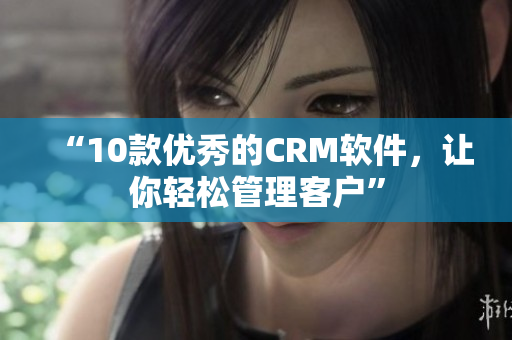 “10款優(yōu)秀的CRM軟件，讓你輕松管理客戶”