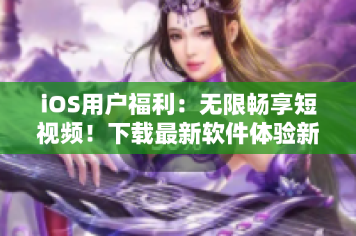 iOS用戶福利：無限暢享短視頻！下載最新軟件體驗新鮮感！