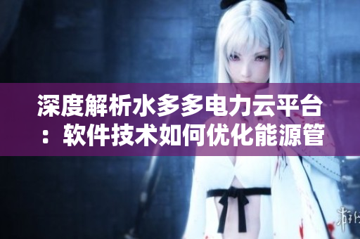 深度解析水多多電力云平臺：軟件技術(shù)如何優(yōu)化能源管理