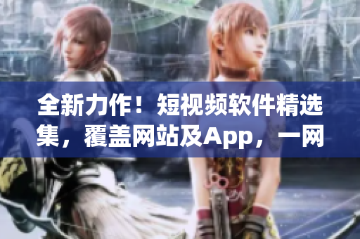 全新力作！短視頻軟件精選集，覆蓋網(wǎng)站及App，一網(wǎng)打盡。