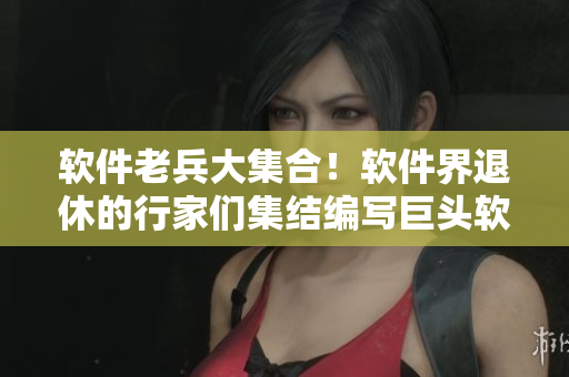 軟件老兵大集合！軟件界退休的行家們集結(jié)編寫巨頭軟件使用秘籍