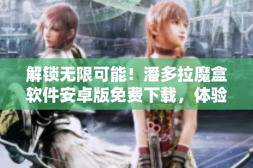解鎖無限可能！潘多拉魔盒軟件安卓版免費(fèi)下載，體驗(yàn)高效生產(chǎn)力！