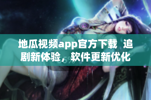 地瓜視頻app官方下載  追劇新體驗(yàn)，軟件更新優(yōu)化