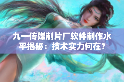 九一傳媒制片廠軟件制作水平揭秘：技術(shù)實(shí)力何在？