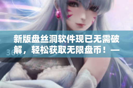 新版盤絲洞軟件現(xiàn)已無(wú)需破解，輕松獲取無(wú)限盤幣！——軟件盤幣獲取全攻略