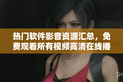 熱門軟件影音資源匯總，免費(fèi)觀看所有視頻高清在線播放
