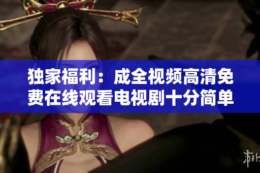 獨家福利：成全視頻高清免費在線觀看電視劇十分簡單！