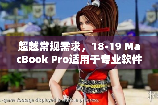 超越常規(guī)需求，18-19 MacBook Pro適用于專業(yè)軟件的完美選擇