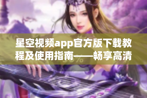 星空視頻app官方版下載教程及使用指南——暢享高清網(wǎng)絡視頻