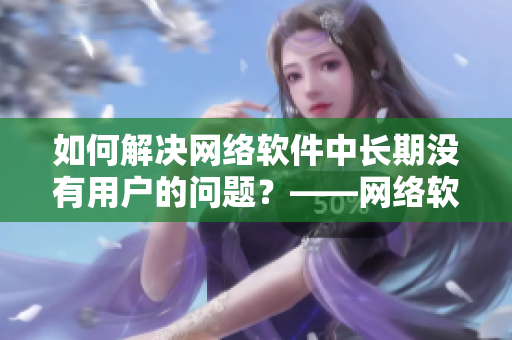 如何解決網(wǎng)絡(luò)軟件中長(zhǎng)期沒(méi)有用戶的問(wèn)題？——網(wǎng)絡(luò)軟件用戶破冰指南