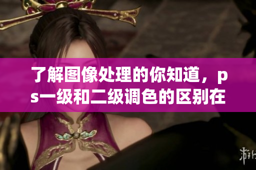 了解圖像處理的你知道，ps一級和二級調(diào)色的區(qū)別在哪？