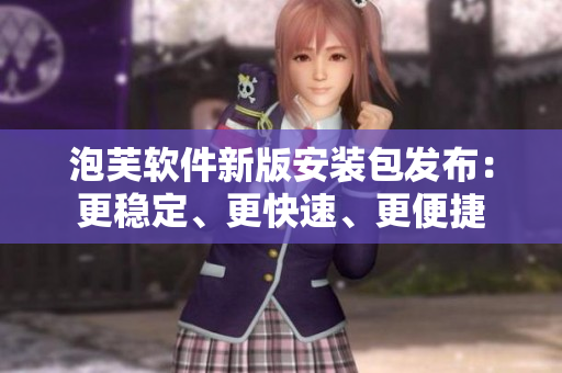泡芙軟件新版安裝包發(fā)布：更穩(wěn)定、更快速、更便捷