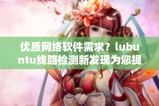 優(yōu)質(zhì)網(wǎng)絡(luò)軟件需求？lubuntu線路檢測(cè)新發(fā)現(xiàn)為您提供快速連接的最佳解決方案！